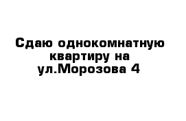 Сдаю однокомнатную квартиру на ул.Морозова 4